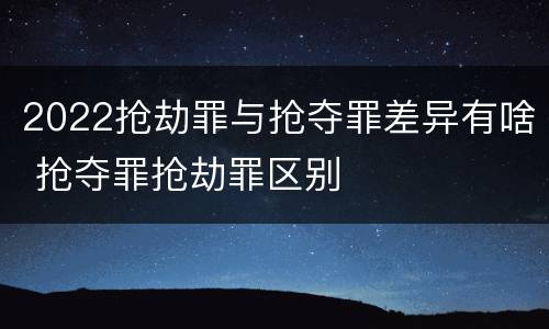 2022抢劫罪与抢夺罪差异有啥 抢夺罪抢劫罪区别