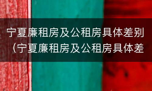 宁夏廉租房及公租房具体差别（宁夏廉租房及公租房具体差别在哪）