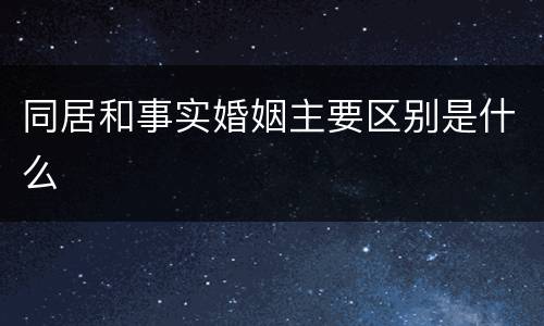 同居和事实婚姻主要区别是什么