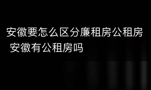 安徽要怎么区分廉租房公租房 安徽有公租房吗