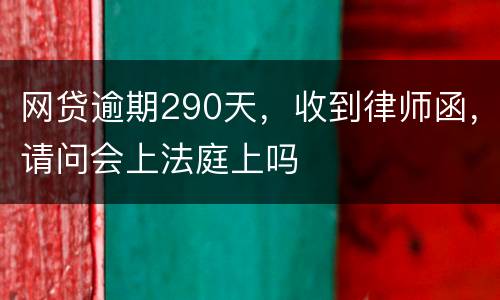 网贷逾期290天，收到律师函，请问会上法庭上吗