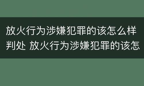 放火行为涉嫌犯罪的该怎么样判处 放火行为涉嫌犯罪的该怎么样判处呢