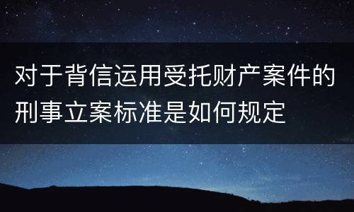 对于背信运用受托财产案件的刑事立案标准是如何规定