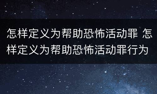 怎样定义为帮助恐怖活动罪 怎样定义为帮助恐怖活动罪行为