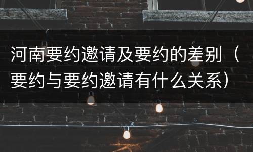 河南要约邀请及要约的差别（要约与要约邀请有什么关系）