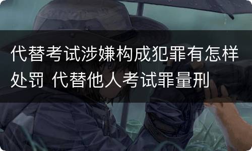 代替考试涉嫌构成犯罪有怎样处罚 代替他人考试罪量刑