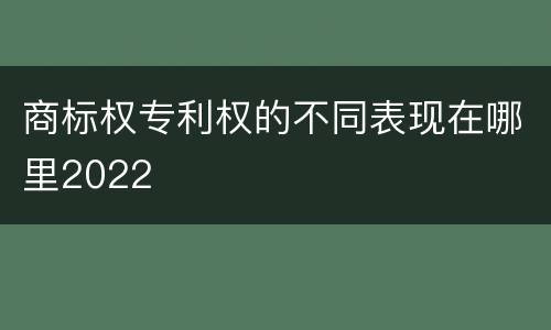 商标权专利权的不同表现在哪里2022