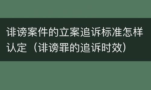 诽谤案件的立案追诉标准怎样认定（诽谤罪的追诉时效）