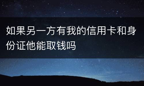 如果另一方有我的信用卡和身份证他能取钱吗