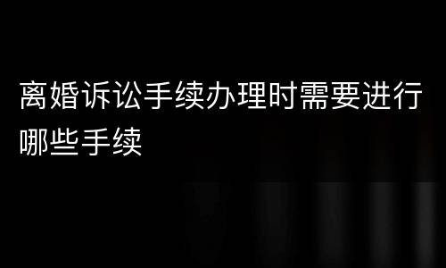 离婚诉讼手续办理时需要进行哪些手续