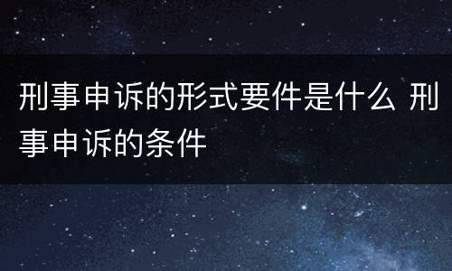 刑事申诉的形式要件是什么 刑事申诉的条件