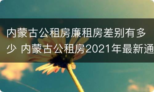 内蒙古公租房廉租房差别有多少 内蒙古公租房2021年最新通知