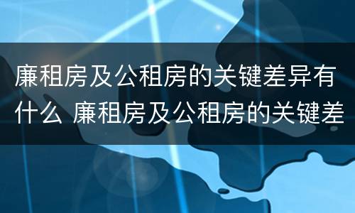 廉租房及公租房的关键差异有什么 廉租房及公租房的关键差异有什么不同