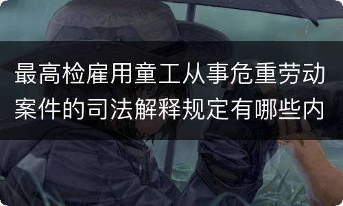 最高检雇用童工从事危重劳动案件的司法解释规定有哪些内容