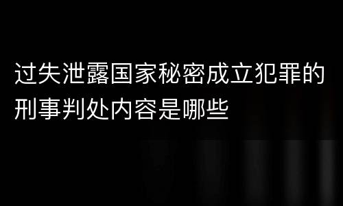 过失泄露国家秘密成立犯罪的刑事判处内容是哪些
