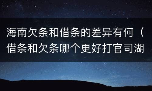 海南欠条和借条的差异有何（借条和欠条哪个更好打官司湖南）