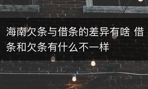 海南欠条与借条的差异有啥 借条和欠条有什么不一样