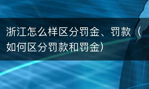 浙江怎么样区分罚金、罚款（如何区分罚款和罚金）