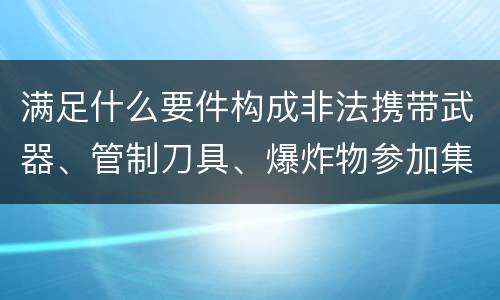 满足什么要件构成非法携带武器、管制刀具、爆炸物参加集会、游行、示威罪