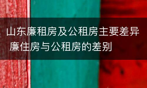 山东廉租房及公租房主要差异 廉住房与公租房的差别