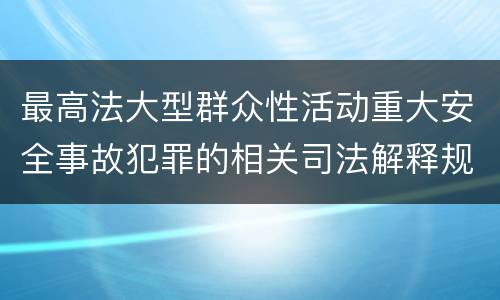 最高法大型群众性活动重大安全事故犯罪的相关司法解释规定有什么主要内容
