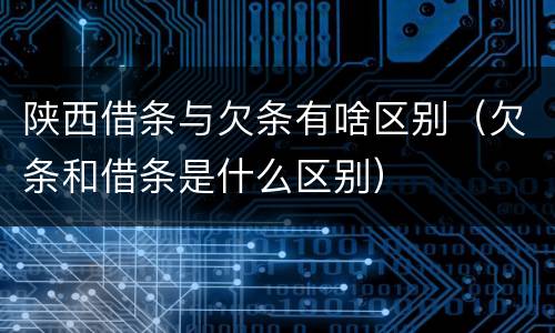 陕西借条与欠条有啥区别（欠条和借条是什么区别）