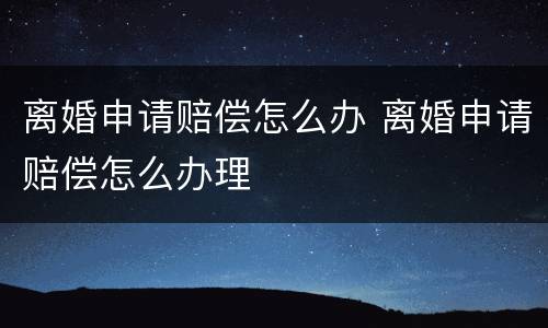 离婚申请赔偿怎么办 离婚申请赔偿怎么办理