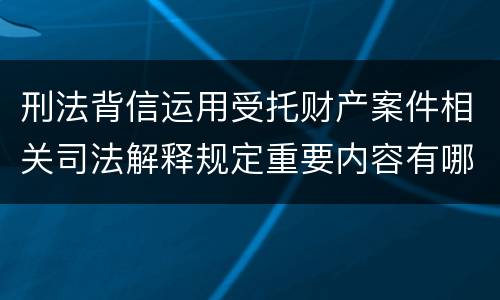 刑法背信运用受托财产案件相关司法解释规定重要内容有哪些