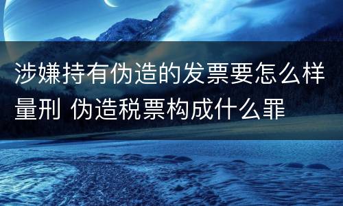 涉嫌持有伪造的发票要怎么样量刑 伪造税票构成什么罪