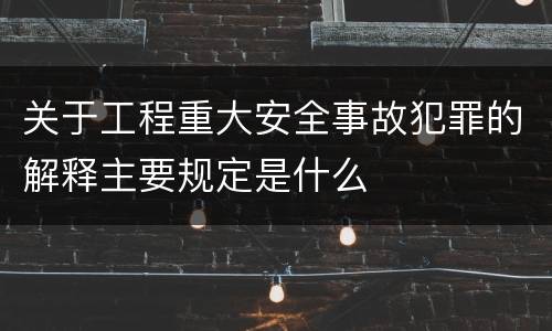 关于工程重大安全事故犯罪的解释主要规定是什么