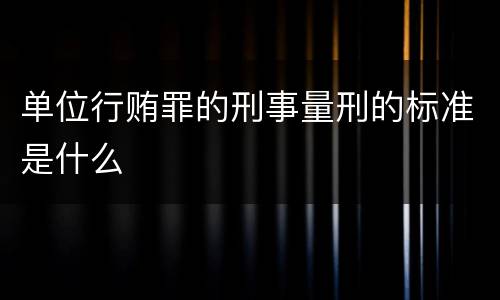 单位行贿罪的刑事量刑的标准是什么