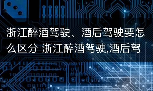 浙江醉酒驾驶、酒后驾驶要怎么区分 浙江醉酒驾驶,酒后驾驶要怎么区分呢