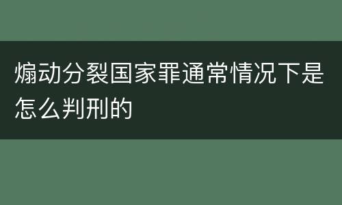 煽动分裂国家罪通常情况下是怎么判刑的