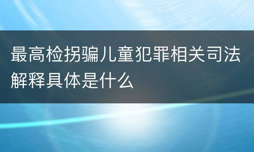 最高检拐骗儿童犯罪相关司法解释具体是什么