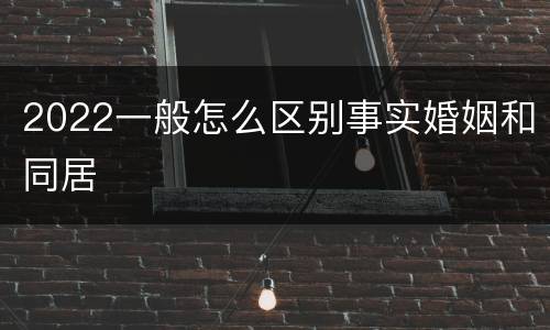 2022一般怎么区别事实婚姻和同居