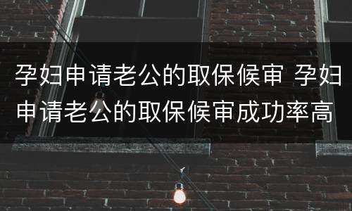 孕妇申请老公的取保候审 孕妇申请老公的取保候审成功率高吗