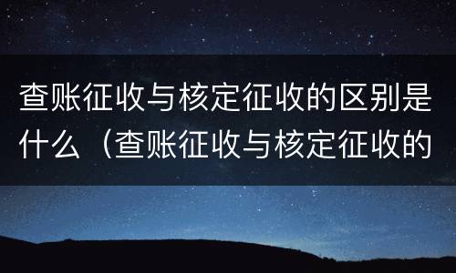 查账征收与核定征收的区别是什么（查账征收与核定征收的区别是什么?）