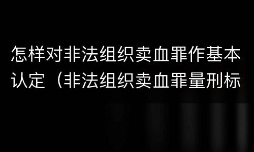 怎样对非法组织卖血罪作基本认定（非法组织卖血罪量刑标准）