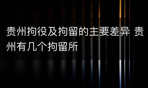 贵州拘役及拘留的主要差异 贵州有几个拘留所