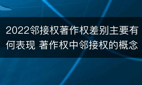 2022邻接权著作权差别主要有何表现 著作权中邻接权的概念特点