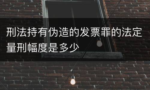 刑法持有伪造的发票罪的法定量刑幅度是多少