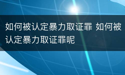 如何被认定暴力取证罪 如何被认定暴力取证罪呢