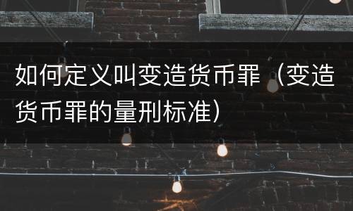 如何定义叫变造货币罪（变造货币罪的量刑标准）