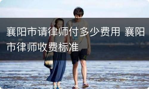 襄阳市请律师付多少费用 襄阳市律师收费标准