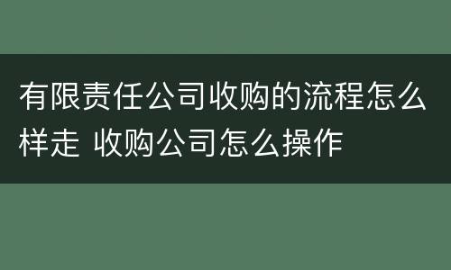 有限责任公司收购的流程怎么样走 收购公司怎么操作