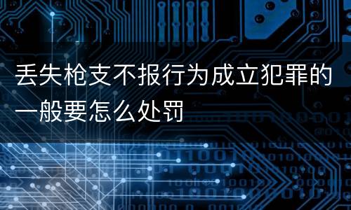 丢失枪支不报行为成立犯罪的一般要怎么处罚