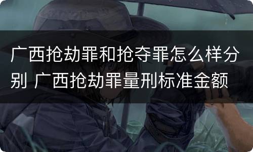 广西抢劫罪和抢夺罪怎么样分别 广西抢劫罪量刑标准金额