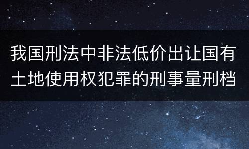 我国刑法中非法低价出让国有土地使用权犯罪的刑事量刑档次是什么