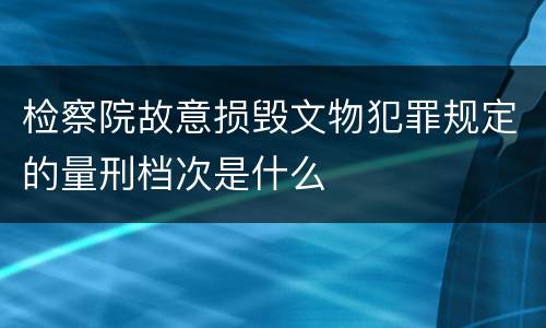 检察院故意损毁文物犯罪规定的量刑档次是什么