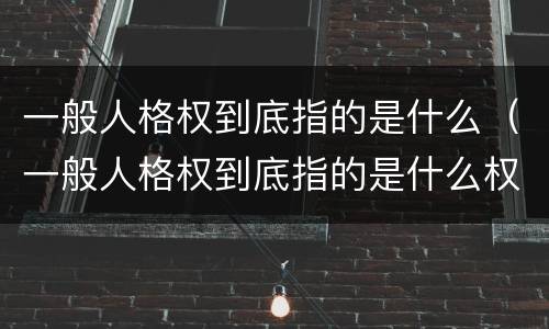 一般人格权到底指的是什么（一般人格权到底指的是什么权利）